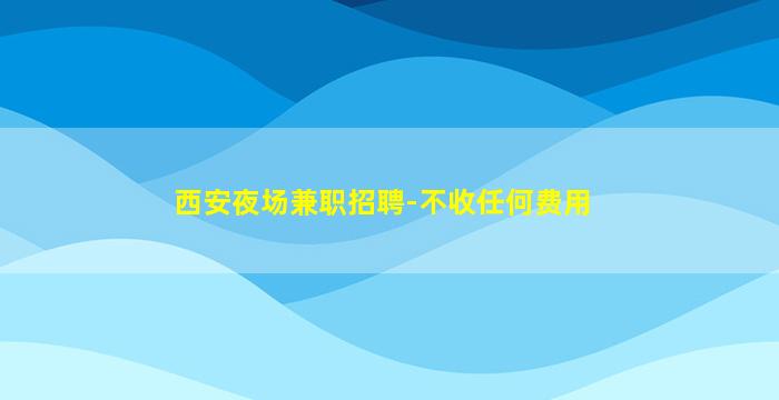 西安夜场兼职招聘-不收任何费用