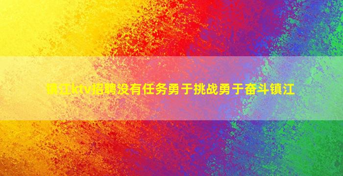 镇江ktv招聘没有任务勇于挑战勇于奋斗镇江